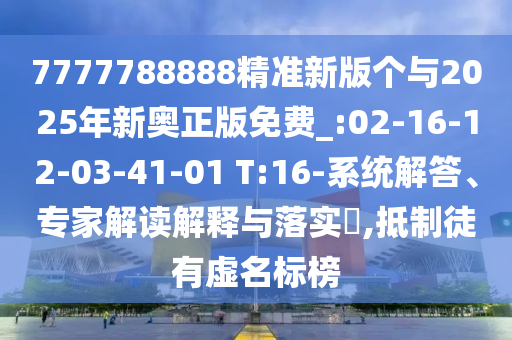 7777788888精準(zhǔn)新版?zhèn)€與2025年新奧正版免費(fèi)_:02-16-12-03-41-01 T:16-系統(tǒng)解答、專家解讀解釋與落實(shí)?,抵制徒有虛名標(biāo)榜