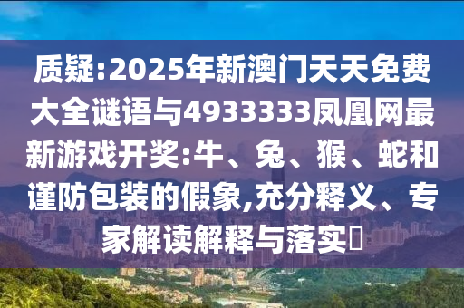 質(zhì)疑:2025年新澳門(mén)天天免費(fèi)大全謎語(yǔ)與4933333鳳凰網(wǎng)最新游戲開(kāi)獎(jiǎng):牛、兔、猴、蛇和謹(jǐn)防包裝的假象,充分釋義、專(zhuān)家解讀解釋與落實(shí)?