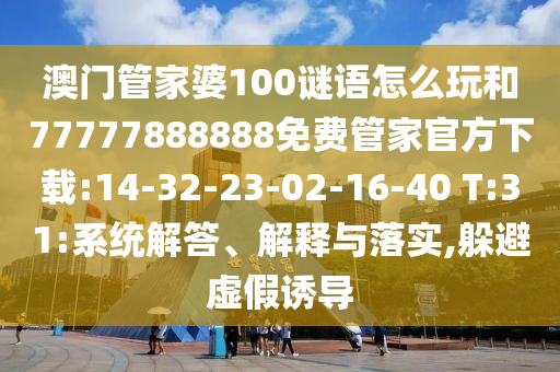 澳門管家婆100謎語怎么玩和77777888888免費管家官方下載:14-32-23-02-16-40 T:31:系統(tǒng)解答、解釋與落實,躲避虛假誘導