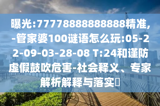 曝光:77778888888888精準(zhǔn),-管家婆100謎語怎么玩:05-22-09-03-28-08 T:24和謹(jǐn)防虛假鼓吹危害-社會(huì)釋義、專家解析解釋與落實(shí)?