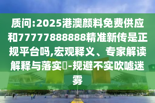 質(zhì)問:2025港澳顏料免費供應(yīng)和77777888888精準新傳是正規(guī)平臺嗎,宏觀釋義、專家解讀解釋與落實?-規(guī)避不實吹噓迷霧