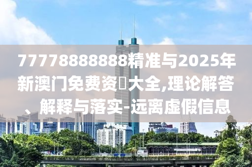 77778888888精準(zhǔn)與2025年新澳門免費(fèi)資枓大全,理論解答、解釋與落實(shí)-遠(yuǎn)離虛假信息