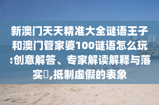 新澳門天天精準(zhǔn)大全謎語王子和澳門管家婆100謎語怎么玩:創(chuàng)意解答、專家解讀解釋與落實(shí)?,抵制虛假的表象