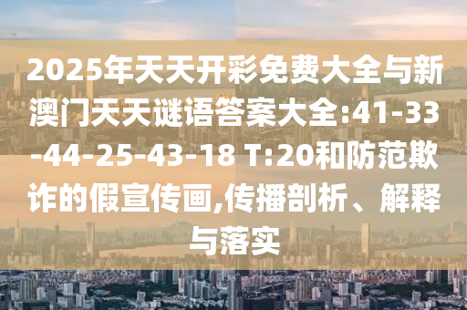 2025年天天開(kāi)彩免費(fèi)大全與新澳門(mén)天天謎語(yǔ)答案大全:41-33-44-25-43-18 T:20和防范欺詐的假宣傳畫(huà),傳播剖析、解釋與落實(shí)