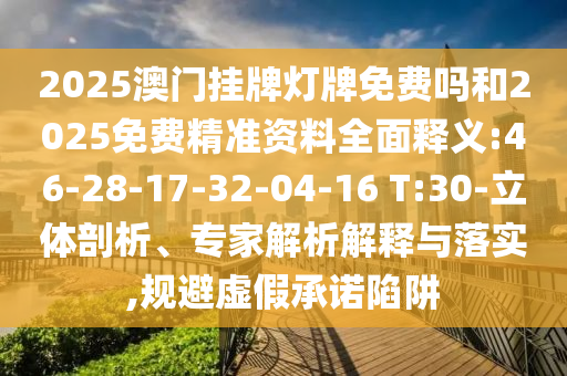 2025澳門掛牌燈牌免費(fèi)嗎和2025免費(fèi)精準(zhǔn)資料全面釋義:46-28-17-32-04-16 T:30-立體剖析、專家解析解釋與落實(shí),規(guī)避虛假承諾陷阱