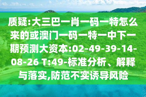 質(zhì)疑:大三巴一肖一碼一特怎么來的或澳門一碼一特一中下一期預(yù)測大資本:02-49-39-14-08-26 T:49-標(biāo)準(zhǔn)分析、解釋與落實(shí),防范不實(shí)誘導(dǎo)風(fēng)險