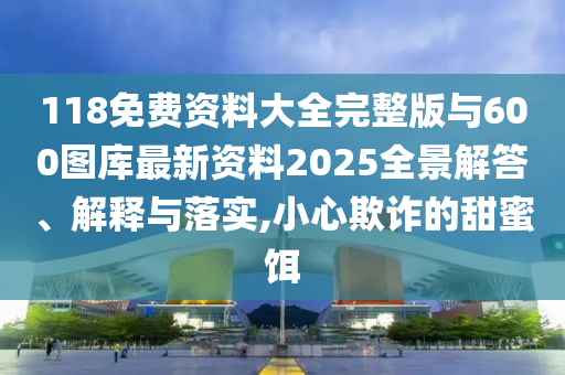 118免費資料大全完整版與600圖庫最新資料2025全景解答、解釋與落實,小心欺詐的甜蜜餌
