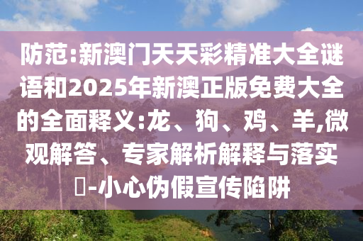 防范:新澳門天天彩精準(zhǔn)大全謎語和2025年新澳正版免費(fèi)大全的全面釋義:龍、狗、雞、羊,微觀解答、專家解析解釋與落實(shí)?-小心偽假宣傳陷阱