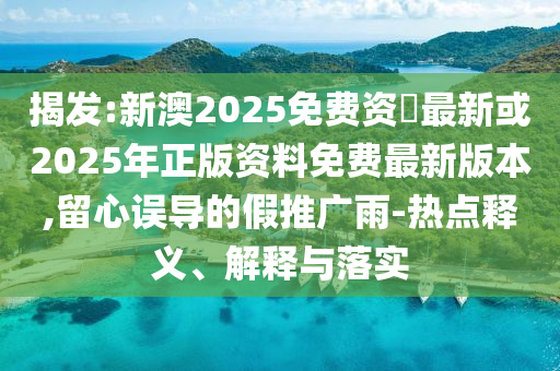 揭發(fā):新澳2025免費資枓最新或2025年正版資料免費最新版本,留心誤導的假推廣雨-熱點釋義、解釋與落實