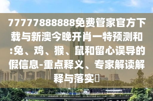 77777888888免費管家官方下載與新澳今晚開肖一特預測和:兔、雞、猴、鼠和留心誤導的假信息-重點釋義、專家解讀解釋與落實?