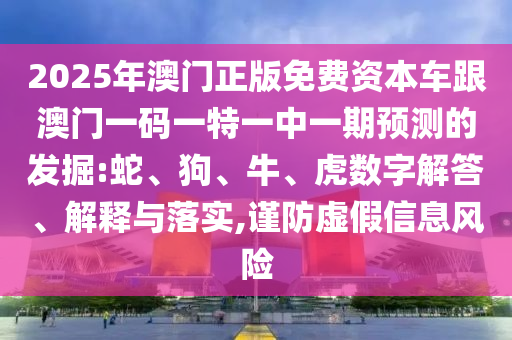 2025年澳門正版免費(fèi)資本車跟澳門一碼一特一中一期預(yù)測的發(fā)掘:蛇、狗、牛、虎數(shù)字解答、解釋與落實,謹(jǐn)防虛假信息風(fēng)險