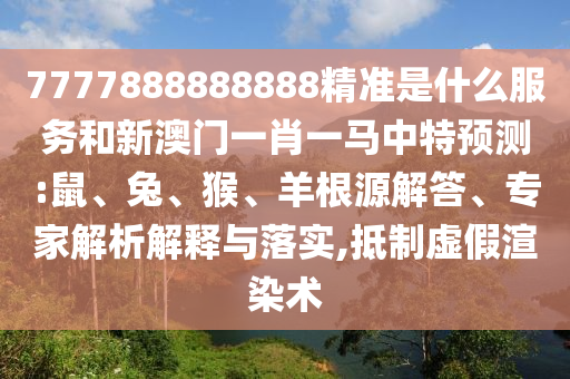 7777888888888精準(zhǔn)是什么服務(wù)和新澳門(mén)一肖一馬中特預(yù)測(cè):鼠、兔、猴、羊根源解答、專(zhuān)家解析解釋與落實(shí),抵制虛假渲染術(shù)