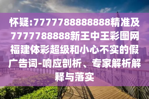 懷疑:7777788888888精準(zhǔn)及7777788888新王中王彩圖網(wǎng)福建體彩超級(jí)和小心不實(shí)的假廣告詞-響應(yīng)剖析、專家解析解釋與落實(shí)
