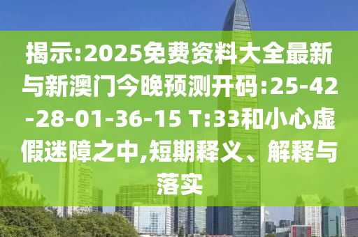 揭示:2025免費(fèi)資料大全最新與新澳門(mén)今晚預(yù)測(cè)開(kāi)碼:25-42-28-01-36-15 T:33和小心虛假迷障之中,短期釋義、解釋與落實(shí)