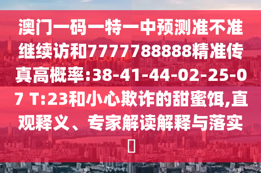 澳門(mén)一碼一特一中預(yù)測(cè)準(zhǔn)不準(zhǔn)繼續(xù)訪和7777788888精準(zhǔn)傳真高概率:38-41-44-02-25-07 T:23和小心欺詐的甜蜜餌,直觀釋義、專(zhuān)家解讀解釋與落實(shí)?