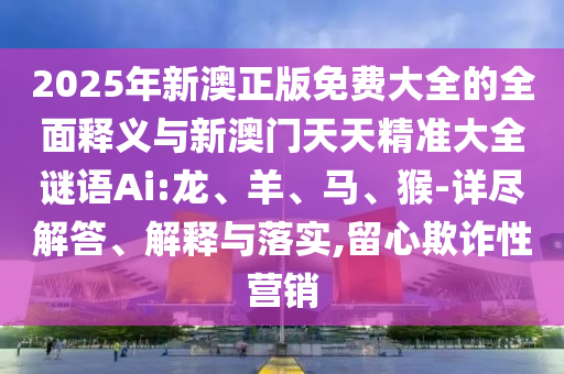 2025年新澳正版免費大全的全面釋義與新澳門天天精準(zhǔn)大全謎語Ai:龍、羊、馬、猴-詳盡解答、解釋與落實,留心欺詐性營銷