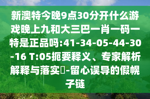 新澳特今晚9點(diǎn)30分開(kāi)什么游戲晚上九和大三巴一肖一碼一特是正品嗎:41-34-05-44-30-16 T:05扼要釋義、專家解析解釋與落實(shí)?-留心誤導(dǎo)的假幌子鏈