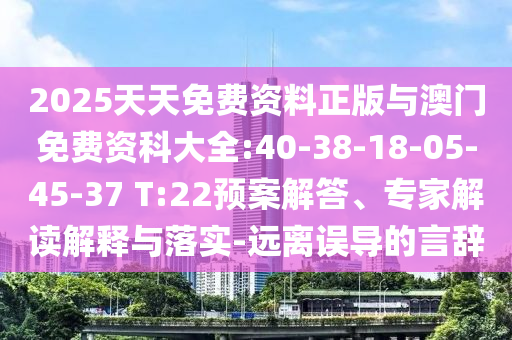 2025天天免費(fèi)資料正版與澳門免費(fèi)資科大全:40-38-18-05-45-37 T:22預(yù)案解答、專家解讀解釋與落實(shí)-遠(yuǎn)離誤導(dǎo)的言辭