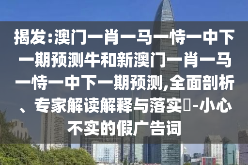 揭發(fā):澳門一肖一馬一恃一中下一期預(yù)測牛和新澳門一肖一馬一恃一中下一期預(yù)測,全面剖析、專家解讀解釋與落實?-小心不實的假廣告詞