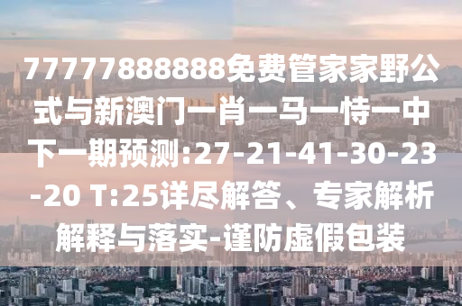 77777888888免費(fèi)管家家野公式與新澳門一肖一馬一恃一中下一期預(yù)測(cè):27-21-41-30-23-20 T:25詳盡解答、專家解析解釋與落實(shí)-謹(jǐn)防虛假包裝