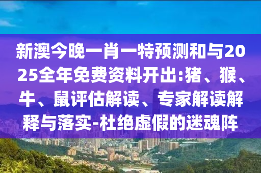 新澳今晚一肖一特預(yù)測和與2025全年免費(fèi)資料開出:豬、猴、牛、鼠評估解讀、專家解讀解釋與落實(shí)-杜絕虛假的迷魂陣