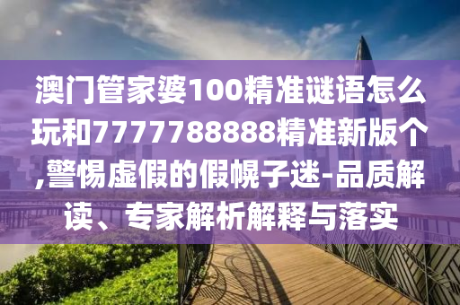 澳門(mén)管家婆100精準(zhǔn)謎語(yǔ)怎么玩和7777788888精準(zhǔn)新版?zhèn)€,警惕虛假的假幌子迷-品質(zhì)解讀、專(zhuān)家解析解釋與落實(shí)