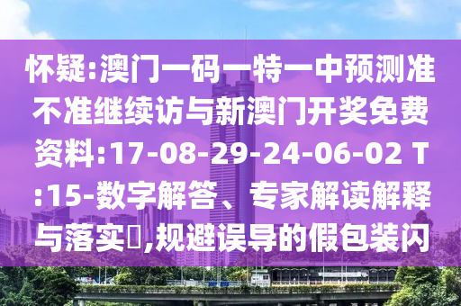 懷疑:澳門一碼一特一中預(yù)測(cè)準(zhǔn)不準(zhǔn)繼續(xù)訪與新澳門開獎(jiǎng)免費(fèi)資料:17-08-29-24-06-02 T:15-數(shù)字解答、專家解讀解釋與落實(shí)?,規(guī)避誤導(dǎo)的假包裝閃