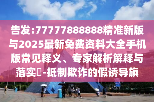 告發(fā):77777888888精準(zhǔn)新版與2025最新免費(fèi)資料大全手機(jī)版常見釋義、專家解析解釋與落實(shí)?-抵制欺詐的假誘導(dǎo)旗