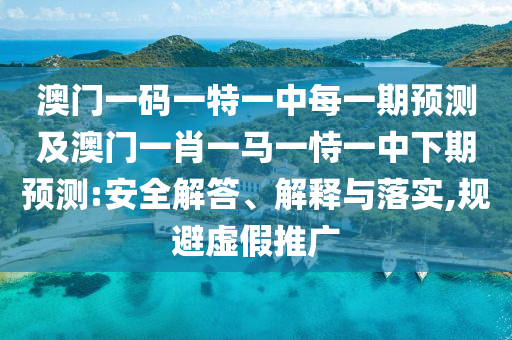 澳門一碼一特一中每一期預(yù)測(cè)及澳門一肖一馬一恃一中下期預(yù)測(cè):安全解答、解釋與落實(shí),規(guī)避虛假推廣