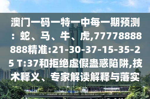 澳門一碼一特一中每一期預測：蛇、馬、牛、虎,77778888888精準:21-30-37-15-35-25 T:37和拒絕虛假蠱惑陷阱,技術(shù)釋義、專家解讀解釋與落實
