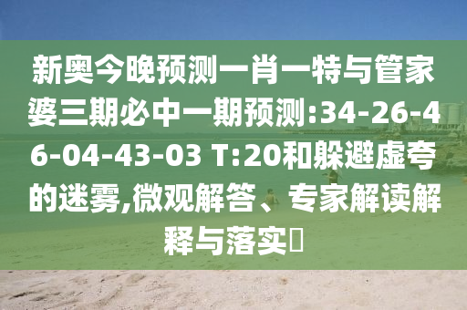 新奧今晚預(yù)測(cè)一肖一特與管家婆三期必中一期預(yù)測(cè):34-26-46-04-43-03 T:20和躲避虛夸的迷霧,微觀解答、專家解讀解釋與落實(shí)?