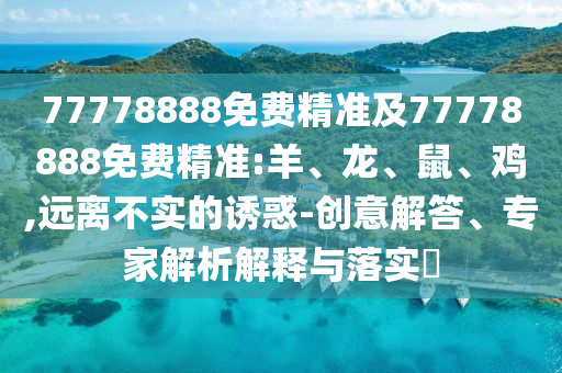 77778888免費(fèi)精準(zhǔn)及77778888免費(fèi)精準(zhǔn):羊、龍、鼠、雞,遠(yuǎn)離不實(shí)的誘惑-創(chuàng)意解答、專家解析解釋與落實(shí)?