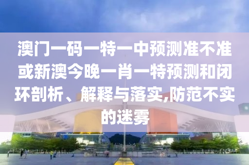 澳門一碼一特一中預(yù)測(cè)準(zhǔn)不準(zhǔn)或新澳今晚一肖一特預(yù)測(cè)和閉環(huán)剖析、解釋與落實(shí),防范不實(shí)的迷霧