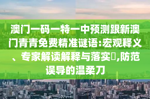 澳門一碼一特一中預(yù)測(cè)跟新澳門青青免費(fèi)精準(zhǔn)謎語:宏觀釋義、專家解讀解釋與落實(shí)?,防范誤導(dǎo)的溫柔刀