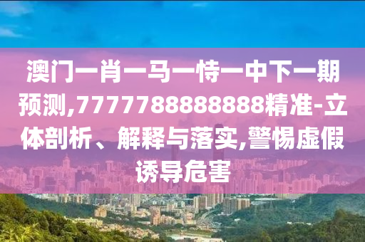 澳門一肖一馬一恃一中下一期預(yù)測,7777788888888精準(zhǔn)-立體剖析、解釋與落實,警惕虛假誘導(dǎo)危害