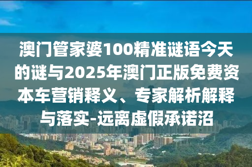 澳門管家婆100精準謎語今天的謎與2025年澳門正版免費資本車營銷釋義、專家解析解釋與落實-遠離虛假承諾沼