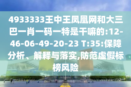 4933333王中王鳳凰網和大三巴一肖一碼一特是干嘛的:12-46-06-49-20-23 T:35:保障分析、解釋與落實,防范虛假標榜風險