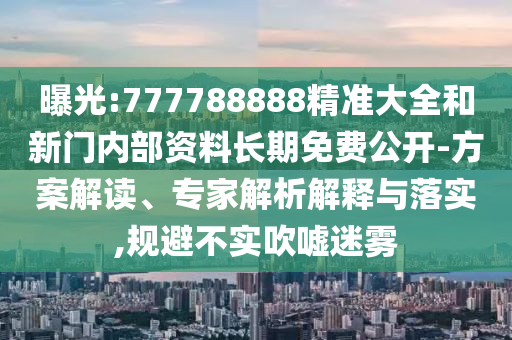 曝光:777788888精準大全和新門內部資料長期免費公開-方案解讀、專家解析解釋與落實,規(guī)避不實吹噓迷霧