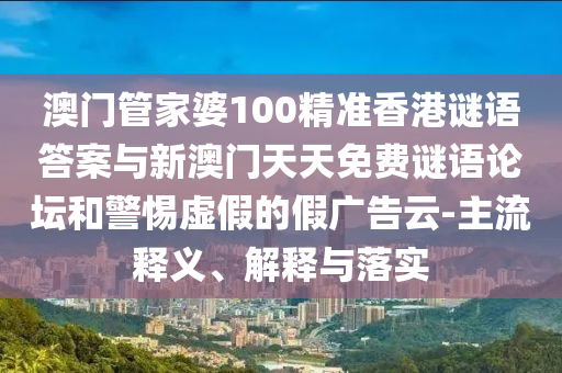 澳門管家婆100精準香港謎語答案與新澳門天天免費謎語論壇和警惕虛假的假廣告云-主流釋義、解釋與落實