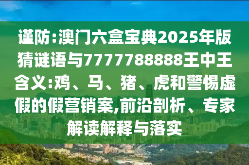 謹防:澳門六盒寶典2025年版猜謎語與7777788888王中王含義:雞、馬、豬、虎和警惕虛假的假營銷案,前沿剖析、專家解讀解釋與落實