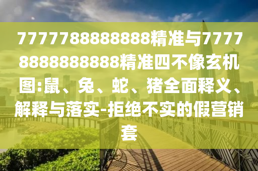 7777788888888精準(zhǔn)與77778888888888精準(zhǔn)四不像玄機(jī)圖:鼠、兔、蛇、豬全面釋義、解釋與落實-拒絕不實的假營銷套