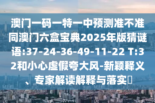 澳門一碼一特一中預測準不準同澳門六盒寶典2025年版猜謎語:37-24-36-49-11-22 T:32和小心虛假夸大風-新穎釋義、專家解讀解釋與落實?