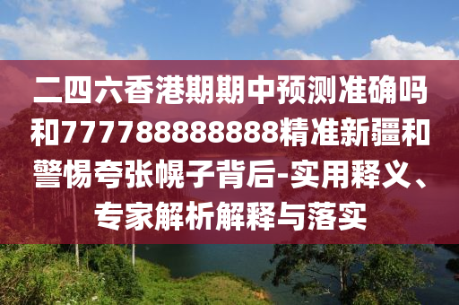 二四六香港期期中預測準確嗎和777788888888精準新疆和警惕夸張幌子背后-實用釋義、專家解析解釋與落實