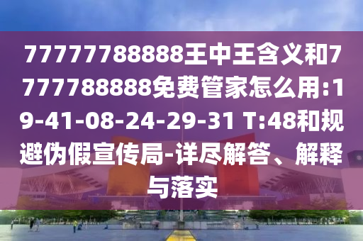 77777788888王中王含義和7777788888免費(fèi)管家怎么用:19-41-08-24-29-31 T:48和規(guī)避偽假宣傳局-詳盡解答、解釋與落實(shí)
