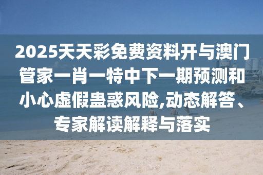 2025天天彩免費資料開與澳門管家一肖一特中下一期預(yù)測和小心虛假蠱惑風(fēng)險,動態(tài)解答、專家解讀解釋與落實