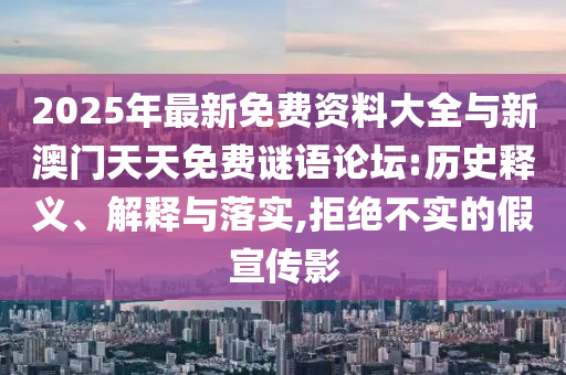 2025年最新免費資料大全與新澳門天天免費謎語論壇:歷史釋義、解釋與落實,拒絕不實的假宣傳影