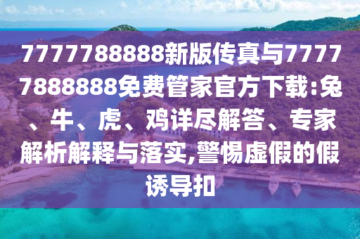 7777788888新版?zhèn)髡媾c77777888888免費(fèi)管家官方下載:兔、牛、虎、雞詳盡解答、專家解析解釋與落實(shí),警惕虛假的假誘導(dǎo)扣