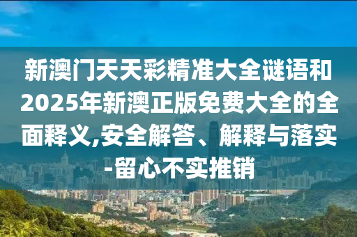 新澳門天天彩精準(zhǔn)大全謎語和2025年新澳正版免費大全的全面釋義,安全解答、解釋與落實-留心不實推銷