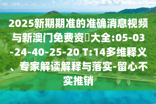 2025新期期準(zhǔn)的準(zhǔn)確消息視頻與新澳門免費資枓大全:05-03-24-40-25-20 T:14多維釋義、專家解讀解釋與落實-留心不實推銷