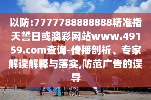 以防:7777788888888精準(zhǔn)指天誓日或澳彩網(wǎng)站www.49159.соm查詢-傳播剖析、專家解讀解釋與落實,防范廣告的誤導(dǎo)